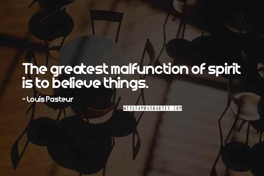 Louis Pasteur Quotes: The greatest malfunction of spirit is to believe things.