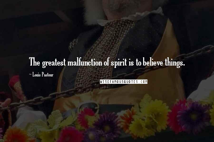 Louis Pasteur Quotes: The greatest malfunction of spirit is to believe things.