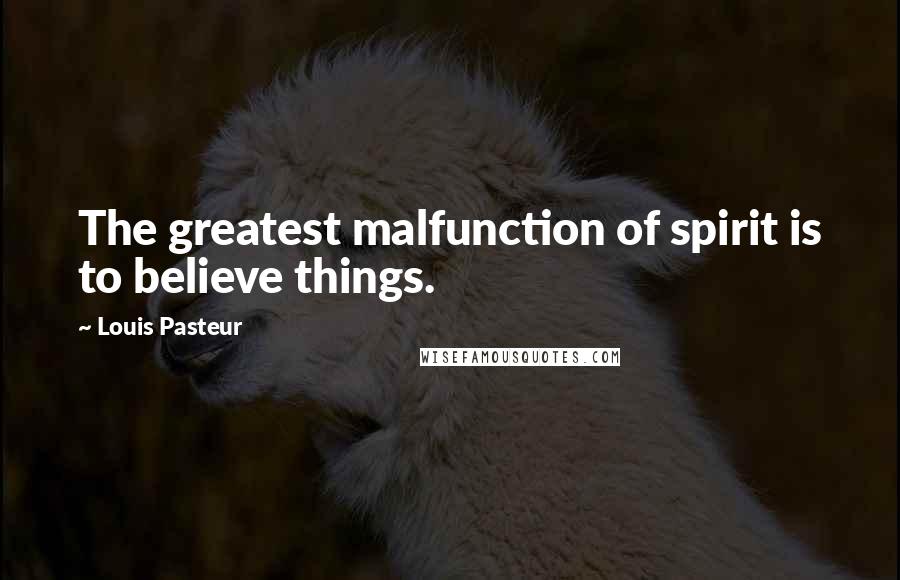 Louis Pasteur Quotes: The greatest malfunction of spirit is to believe things.