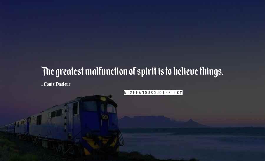 Louis Pasteur Quotes: The greatest malfunction of spirit is to believe things.