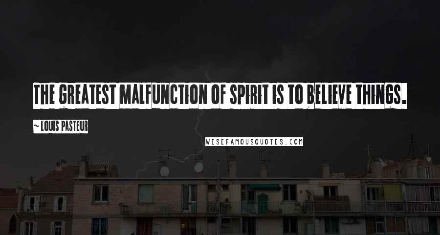 Louis Pasteur Quotes: The greatest malfunction of spirit is to believe things.