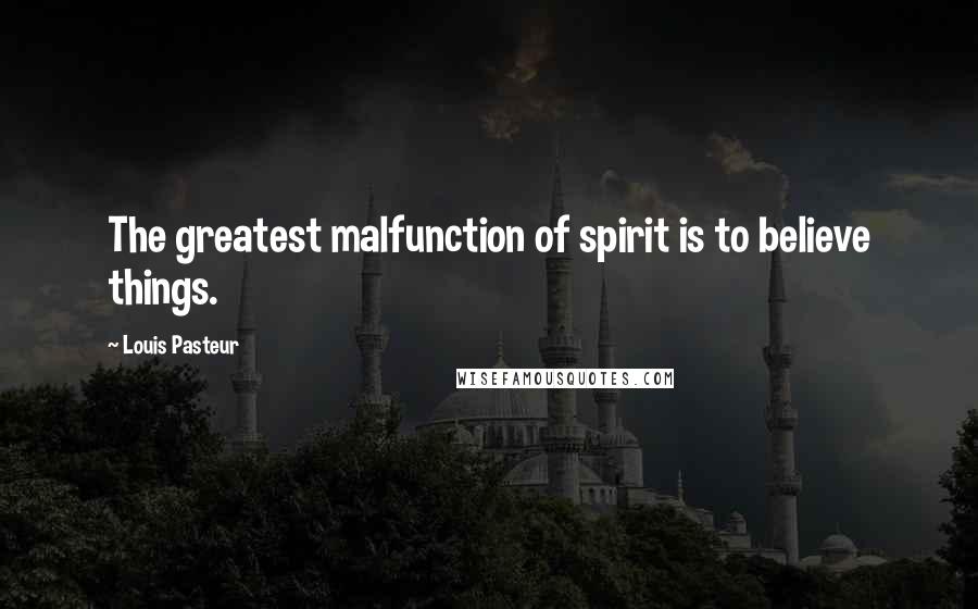 Louis Pasteur Quotes: The greatest malfunction of spirit is to believe things.