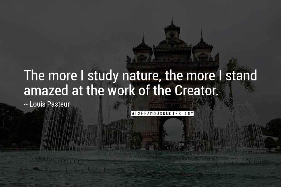 Louis Pasteur Quotes: The more I study nature, the more I stand amazed at the work of the Creator.