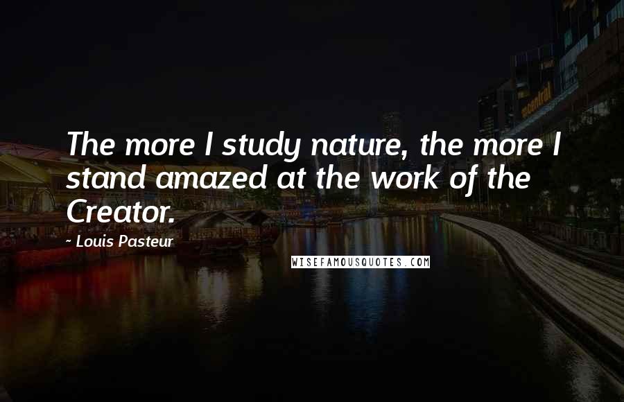 Louis Pasteur Quotes: The more I study nature, the more I stand amazed at the work of the Creator.