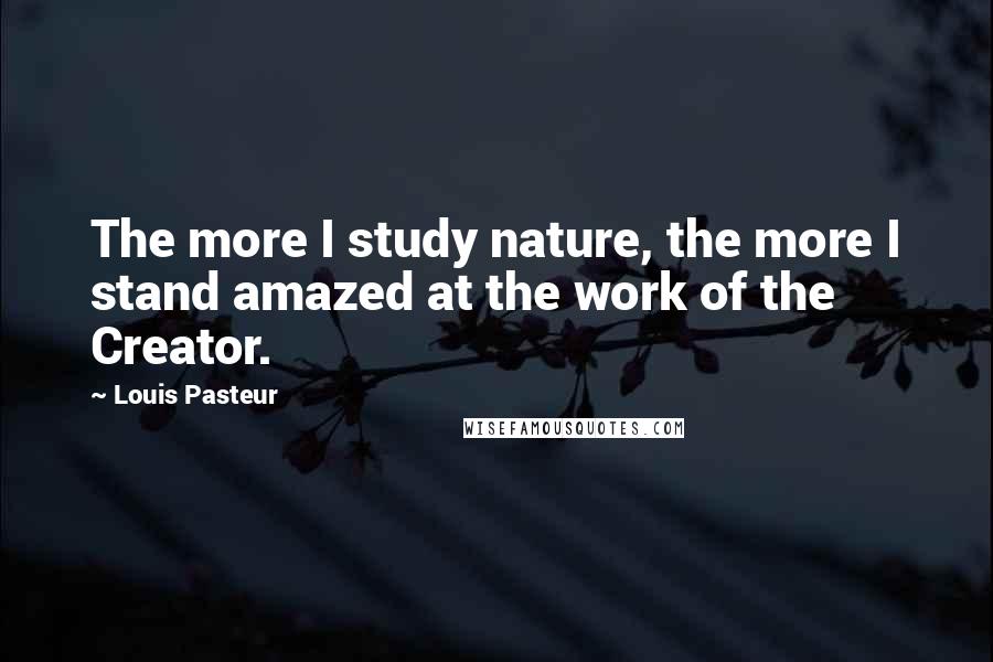 Louis Pasteur Quotes: The more I study nature, the more I stand amazed at the work of the Creator.