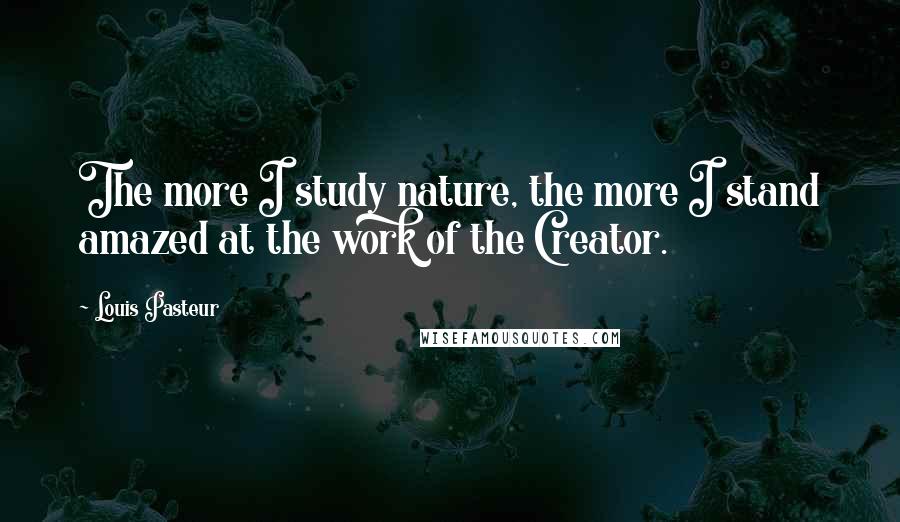 Louis Pasteur Quotes: The more I study nature, the more I stand amazed at the work of the Creator.