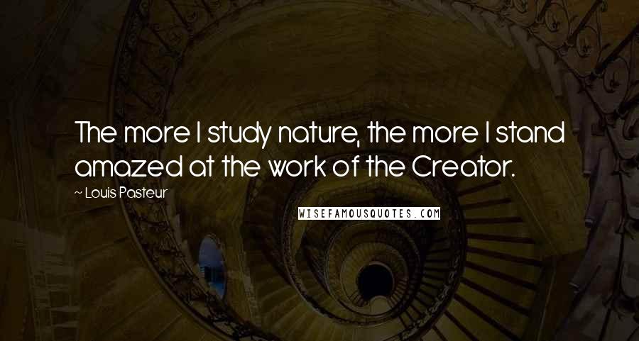 Louis Pasteur Quotes: The more I study nature, the more I stand amazed at the work of the Creator.