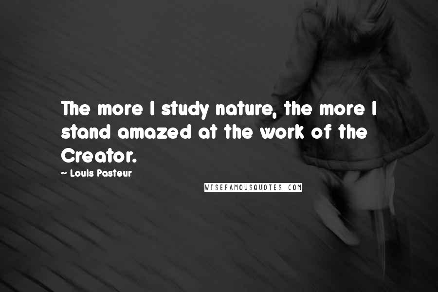 Louis Pasteur Quotes: The more I study nature, the more I stand amazed at the work of the Creator.