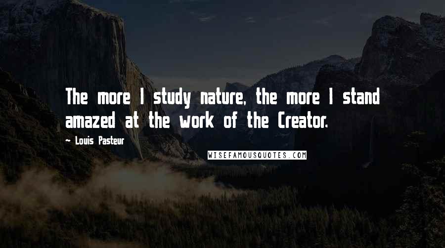 Louis Pasteur Quotes: The more I study nature, the more I stand amazed at the work of the Creator.