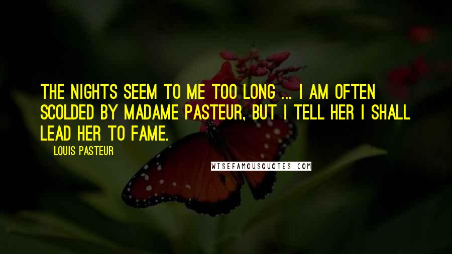 Louis Pasteur Quotes: The nights seem to me too long ... I am often scolded by Madame Pasteur, but I tell her I shall lead her to fame.