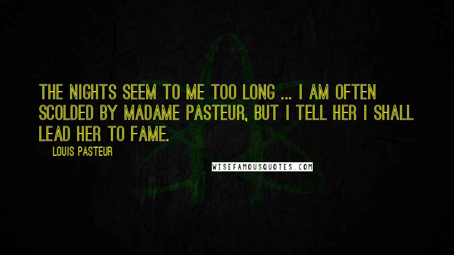Louis Pasteur Quotes: The nights seem to me too long ... I am often scolded by Madame Pasteur, but I tell her I shall lead her to fame.