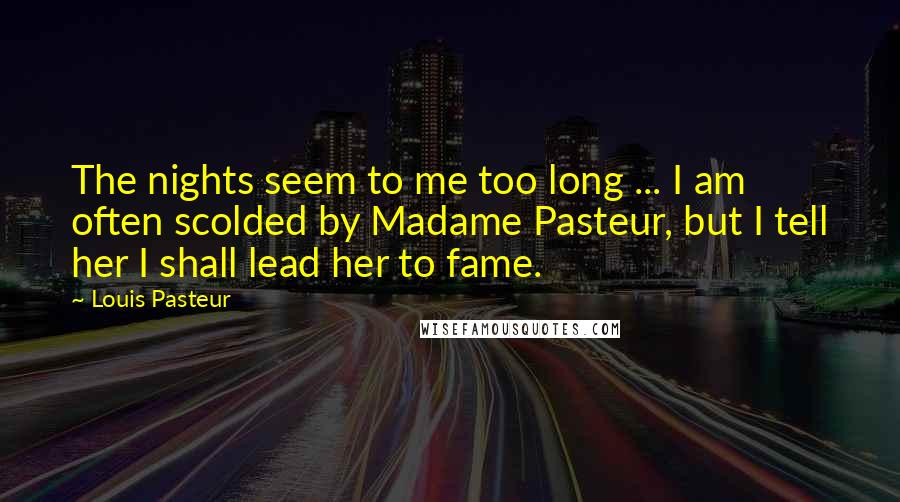 Louis Pasteur Quotes: The nights seem to me too long ... I am often scolded by Madame Pasteur, but I tell her I shall lead her to fame.