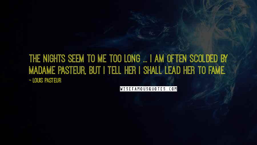 Louis Pasteur Quotes: The nights seem to me too long ... I am often scolded by Madame Pasteur, but I tell her I shall lead her to fame.