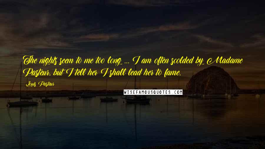 Louis Pasteur Quotes: The nights seem to me too long ... I am often scolded by Madame Pasteur, but I tell her I shall lead her to fame.