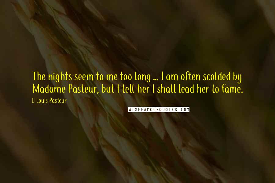 Louis Pasteur Quotes: The nights seem to me too long ... I am often scolded by Madame Pasteur, but I tell her I shall lead her to fame.