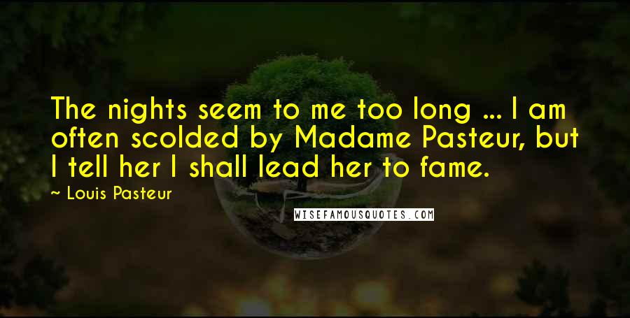 Louis Pasteur Quotes: The nights seem to me too long ... I am often scolded by Madame Pasteur, but I tell her I shall lead her to fame.