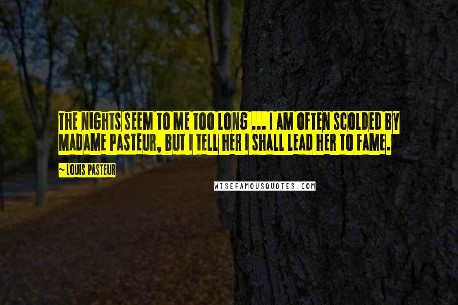 Louis Pasteur Quotes: The nights seem to me too long ... I am often scolded by Madame Pasteur, but I tell her I shall lead her to fame.