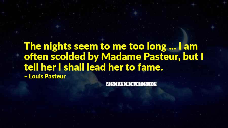 Louis Pasteur Quotes: The nights seem to me too long ... I am often scolded by Madame Pasteur, but I tell her I shall lead her to fame.