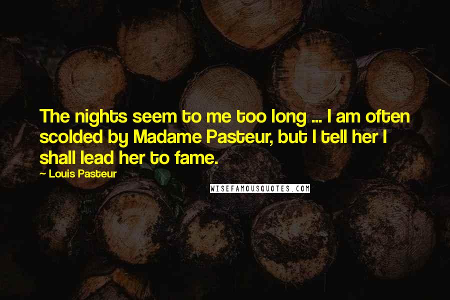 Louis Pasteur Quotes: The nights seem to me too long ... I am often scolded by Madame Pasteur, but I tell her I shall lead her to fame.