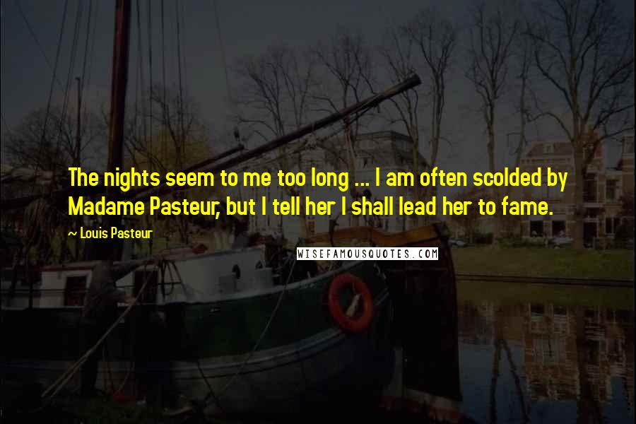 Louis Pasteur Quotes: The nights seem to me too long ... I am often scolded by Madame Pasteur, but I tell her I shall lead her to fame.