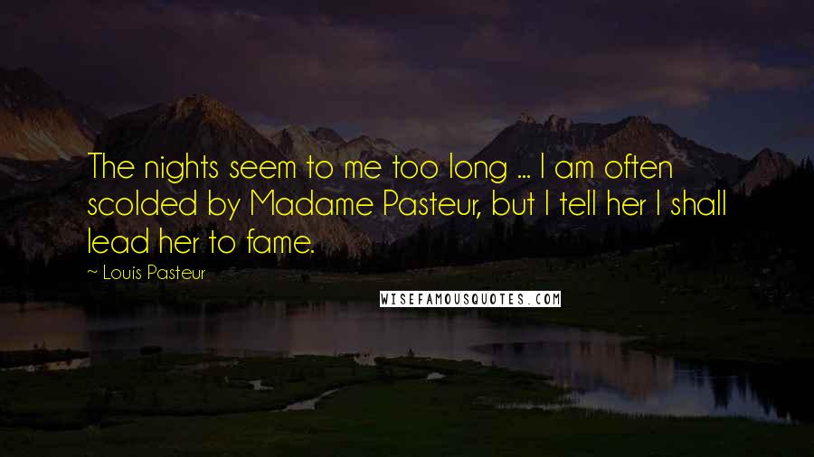 Louis Pasteur Quotes: The nights seem to me too long ... I am often scolded by Madame Pasteur, but I tell her I shall lead her to fame.