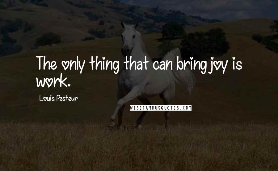 Louis Pasteur Quotes: The only thing that can bring joy is work.