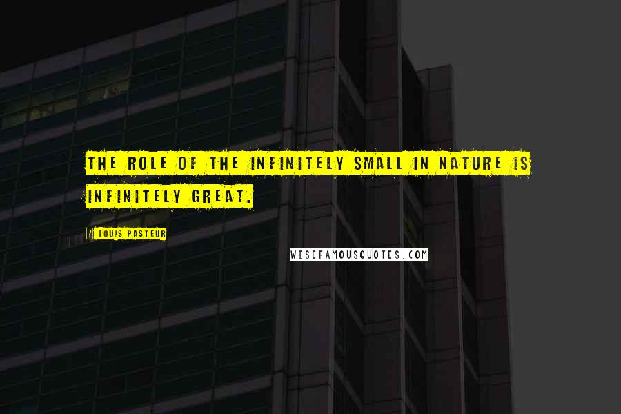 Louis Pasteur Quotes: The role of the infinitely small in nature is infinitely great.