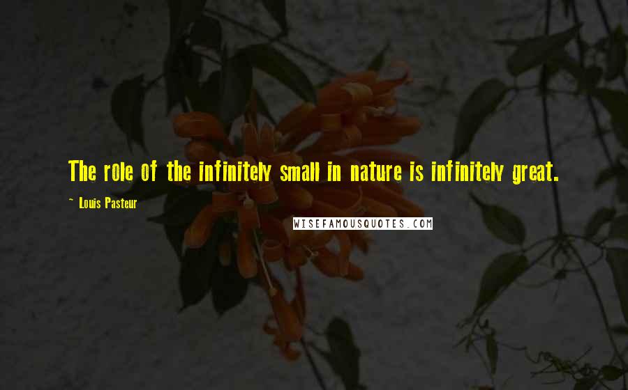 Louis Pasteur Quotes: The role of the infinitely small in nature is infinitely great.