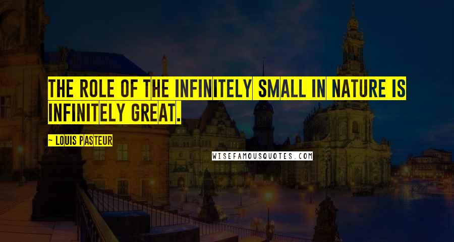 Louis Pasteur Quotes: The role of the infinitely small in nature is infinitely great.