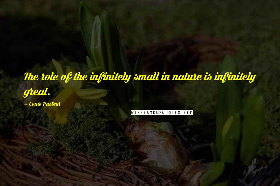 Louis Pasteur Quotes: The role of the infinitely small in nature is infinitely great.