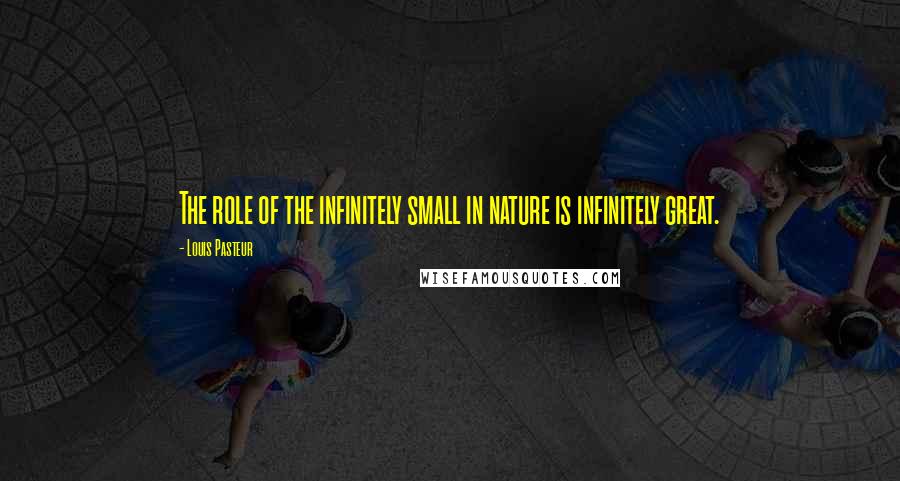 Louis Pasteur Quotes: The role of the infinitely small in nature is infinitely great.