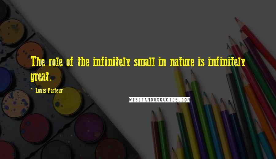 Louis Pasteur Quotes: The role of the infinitely small in nature is infinitely great.