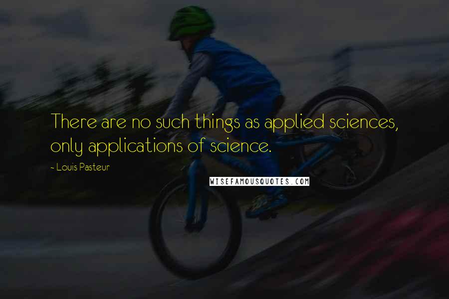 Louis Pasteur Quotes: There are no such things as applied sciences, only applications of science.