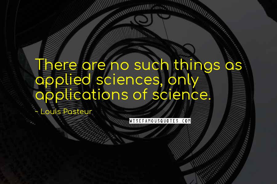 Louis Pasteur Quotes: There are no such things as applied sciences, only applications of science.