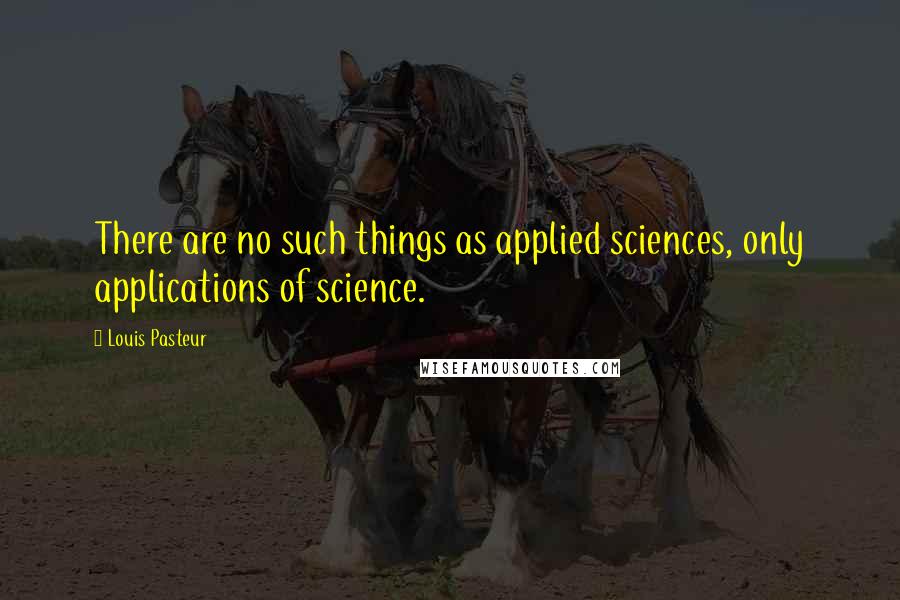 Louis Pasteur Quotes: There are no such things as applied sciences, only applications of science.