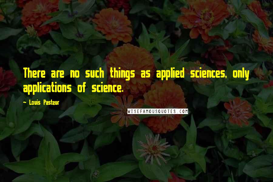 Louis Pasteur Quotes: There are no such things as applied sciences, only applications of science.