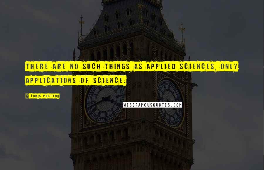 Louis Pasteur Quotes: There are no such things as applied sciences, only applications of science.