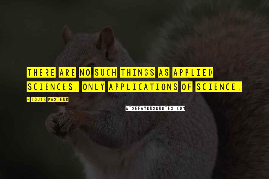 Louis Pasteur Quotes: There are no such things as applied sciences, only applications of science.