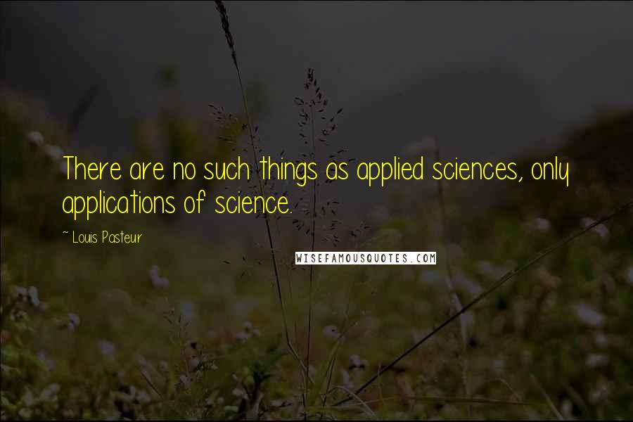 Louis Pasteur Quotes: There are no such things as applied sciences, only applications of science.