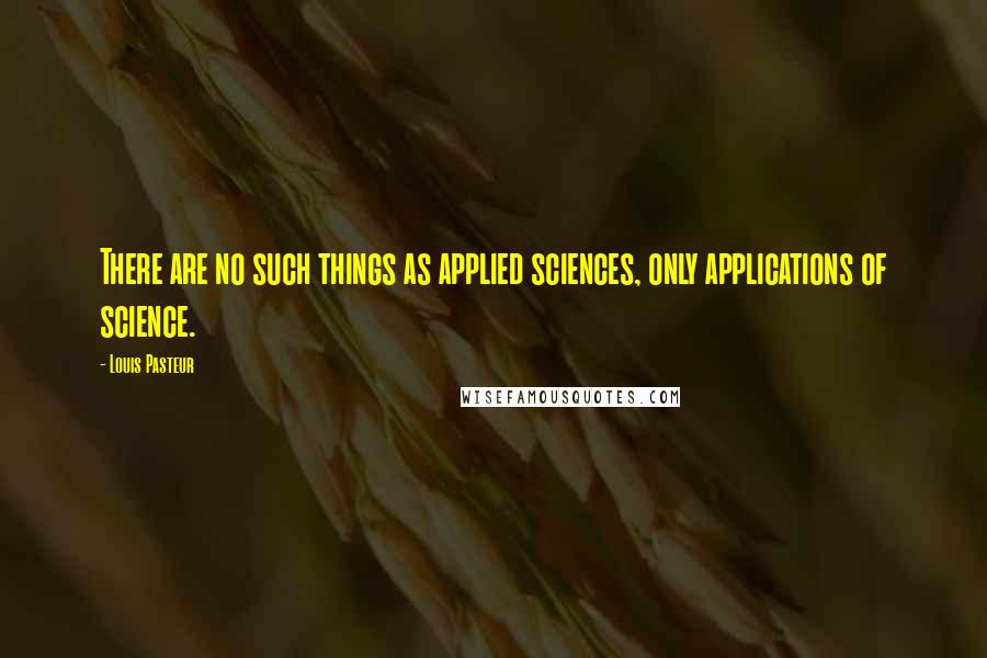 Louis Pasteur Quotes: There are no such things as applied sciences, only applications of science.