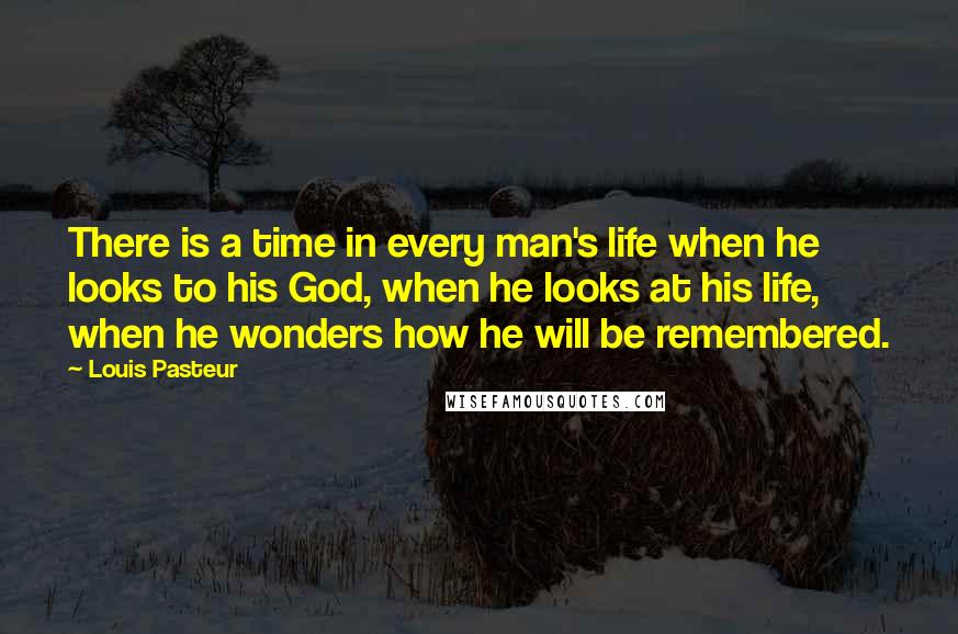 Louis Pasteur Quotes: There is a time in every man's life when he looks to his God, when he looks at his life, when he wonders how he will be remembered.