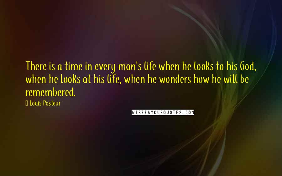 Louis Pasteur Quotes: There is a time in every man's life when he looks to his God, when he looks at his life, when he wonders how he will be remembered.