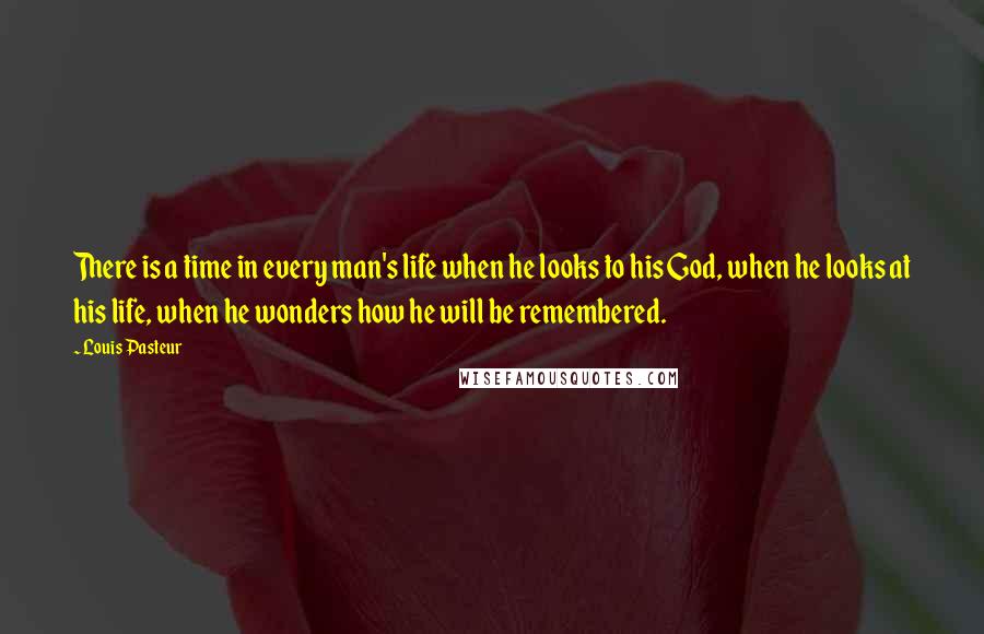 Louis Pasteur Quotes: There is a time in every man's life when he looks to his God, when he looks at his life, when he wonders how he will be remembered.