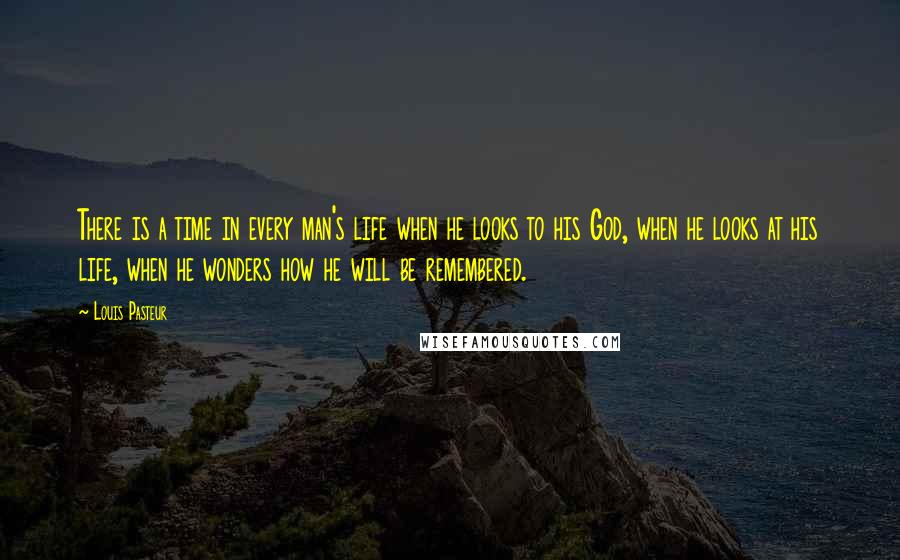 Louis Pasteur Quotes: There is a time in every man's life when he looks to his God, when he looks at his life, when he wonders how he will be remembered.