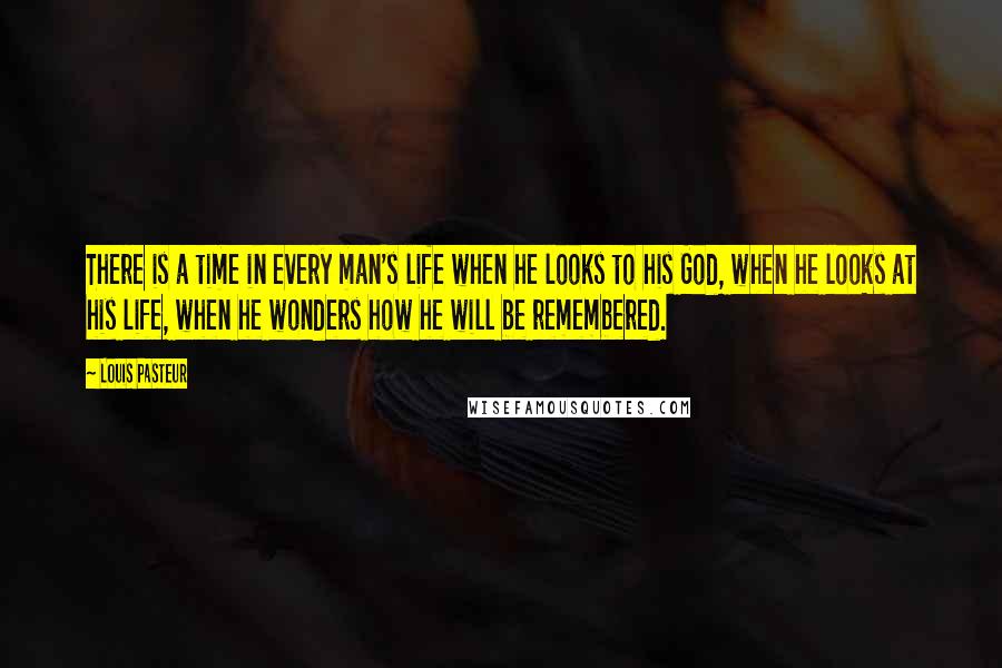 Louis Pasteur Quotes: There is a time in every man's life when he looks to his God, when he looks at his life, when he wonders how he will be remembered.