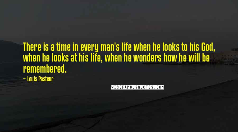 Louis Pasteur Quotes: There is a time in every man's life when he looks to his God, when he looks at his life, when he wonders how he will be remembered.