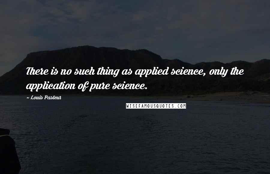 Louis Pasteur Quotes: There is no such thing as applied science, only the application of pure science.