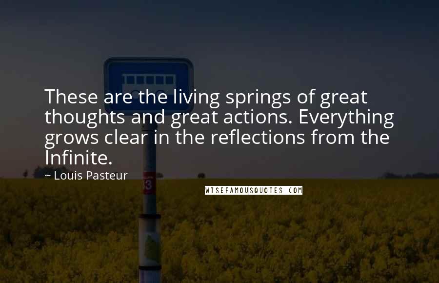 Louis Pasteur Quotes: These are the living springs of great thoughts and great actions. Everything grows clear in the reflections from the Infinite.