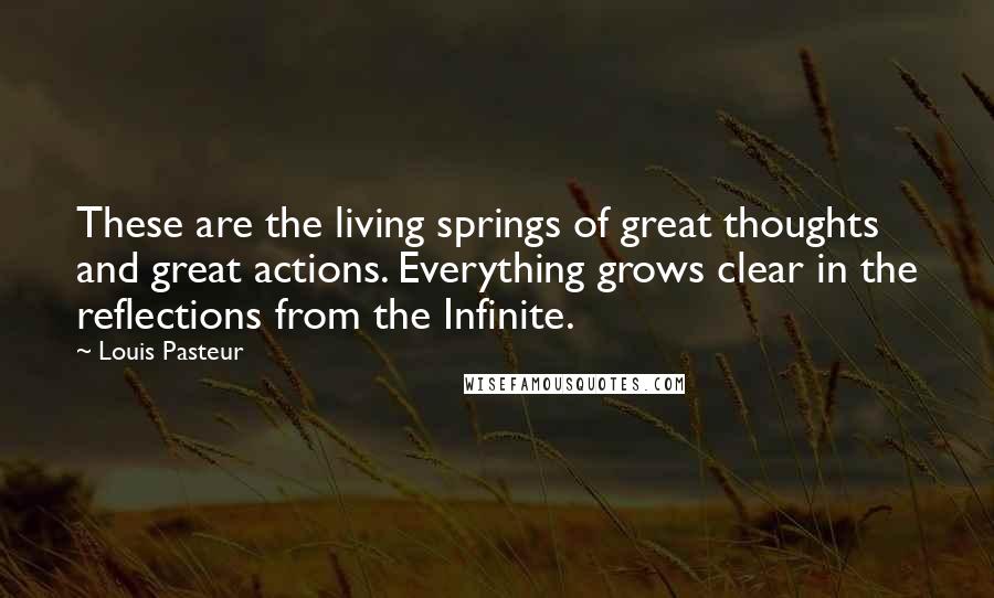 Louis Pasteur Quotes: These are the living springs of great thoughts and great actions. Everything grows clear in the reflections from the Infinite.