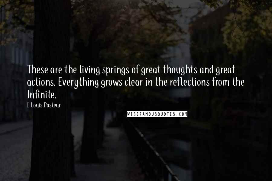 Louis Pasteur Quotes: These are the living springs of great thoughts and great actions. Everything grows clear in the reflections from the Infinite.